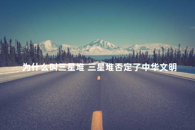 为什么叫三星堆 三星堆否定了中华文明